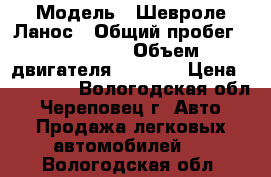 › Модель ­ Шевроле Ланос › Общий пробег ­ 104 000 › Объем двигателя ­ 1 498 › Цена ­ 145 000 - Вологодская обл., Череповец г. Авто » Продажа легковых автомобилей   . Вологодская обл.